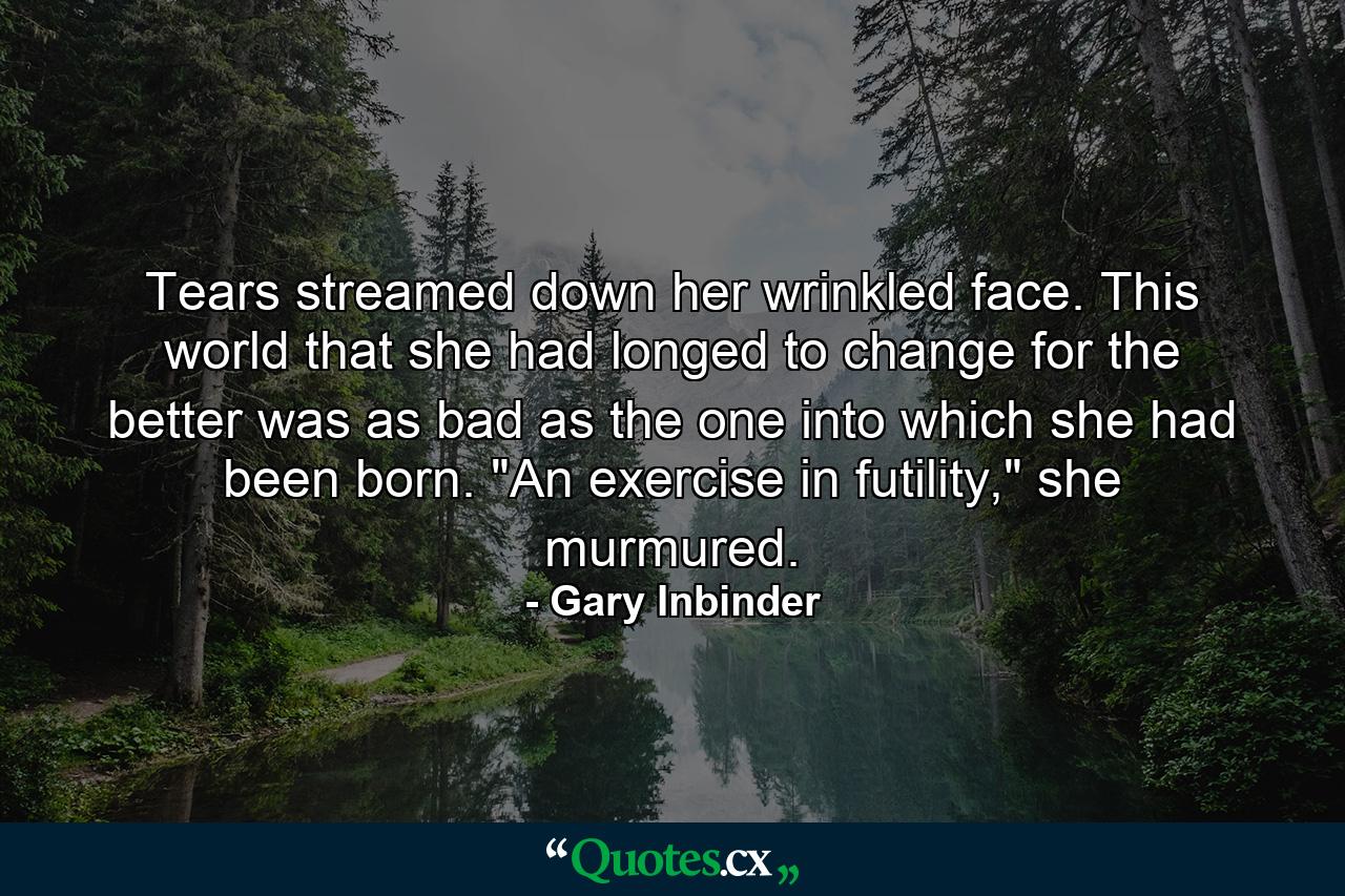 Tears streamed down her wrinkled face. This world that she had longed to change for the better was as bad as the one into which she had been born. 