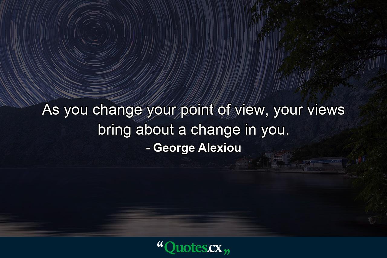 As you change your point of view, your views bring about a change in you. - Quote by George Alexiou