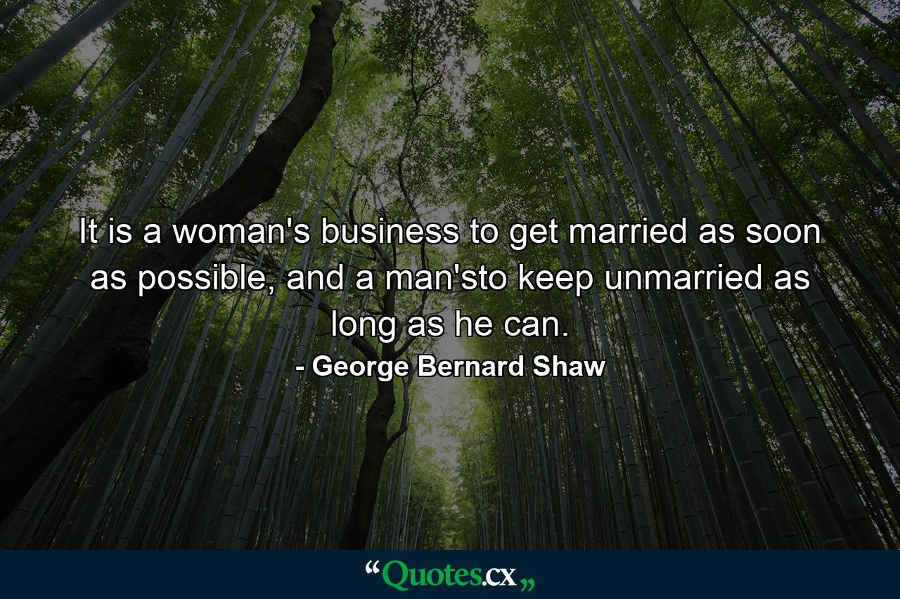 It is a woman's business to get married as soon as possible, and a man'sto keep unmarried as long as he can. - Quote by George Bernard Shaw