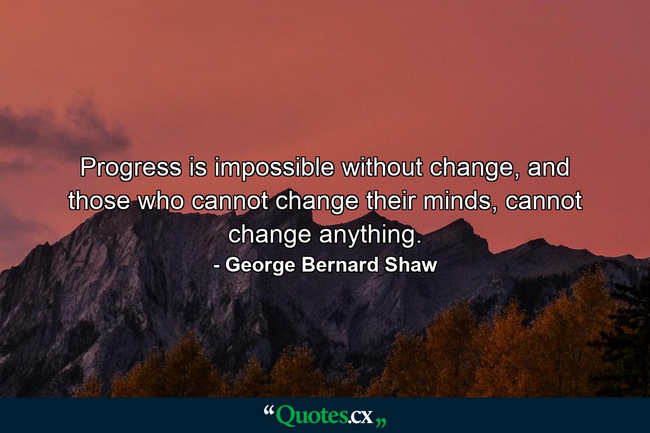 Progress is impossible without change, and those who cannot change their minds, cannot change anything. - Quote by George Bernard Shaw