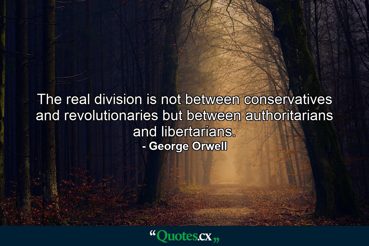 The real division is not between conservatives and revolutionaries but between authoritarians and libertarians. - Quote by George Orwell