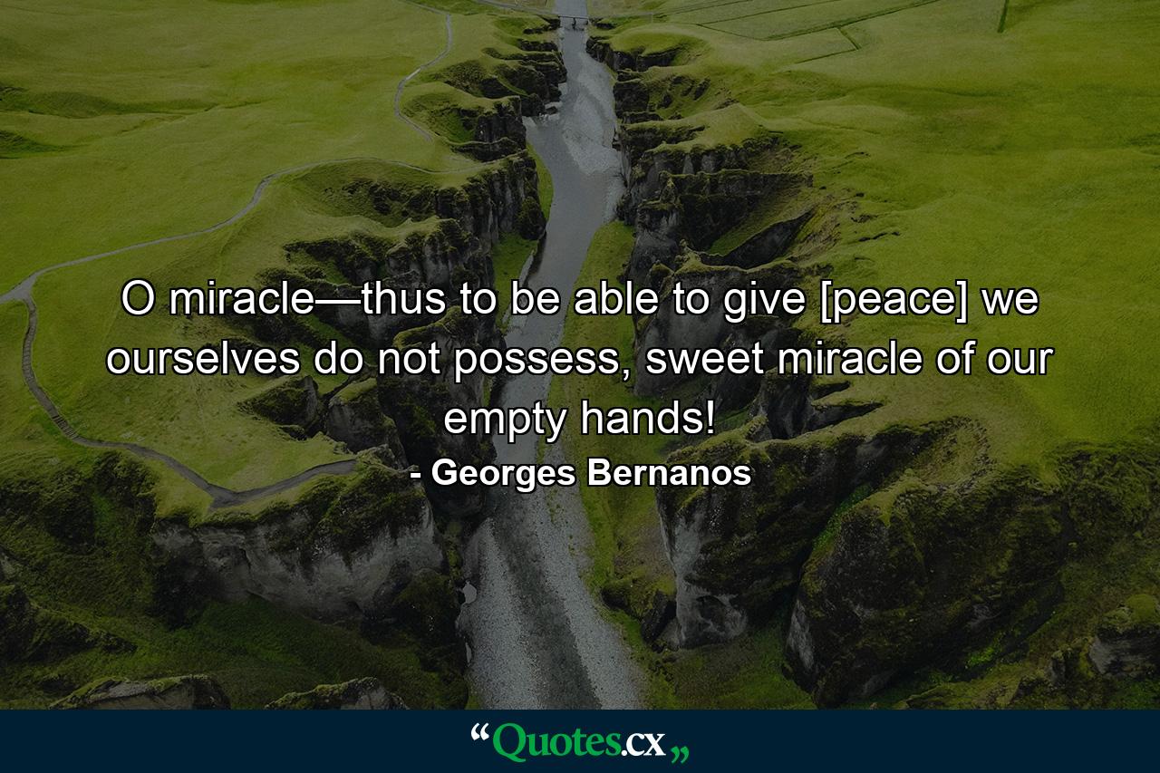 O miracle—thus to be able to give [peace] we ourselves do not possess, sweet miracle of our empty hands! - Quote by Georges Bernanos