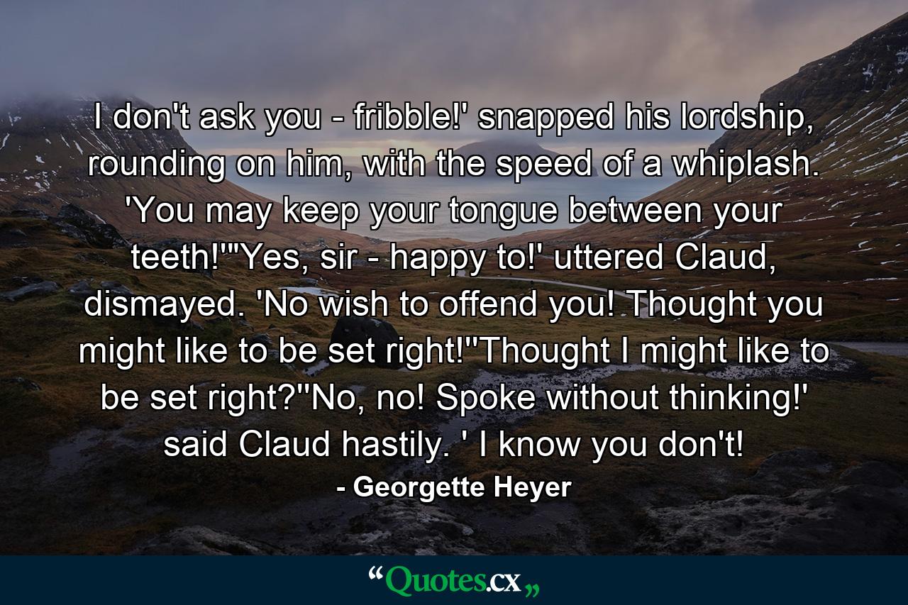 I don't ask you - fribble!' snapped his lordship, rounding on him, with the speed of a whiplash. 'You may keep your tongue between your teeth!'