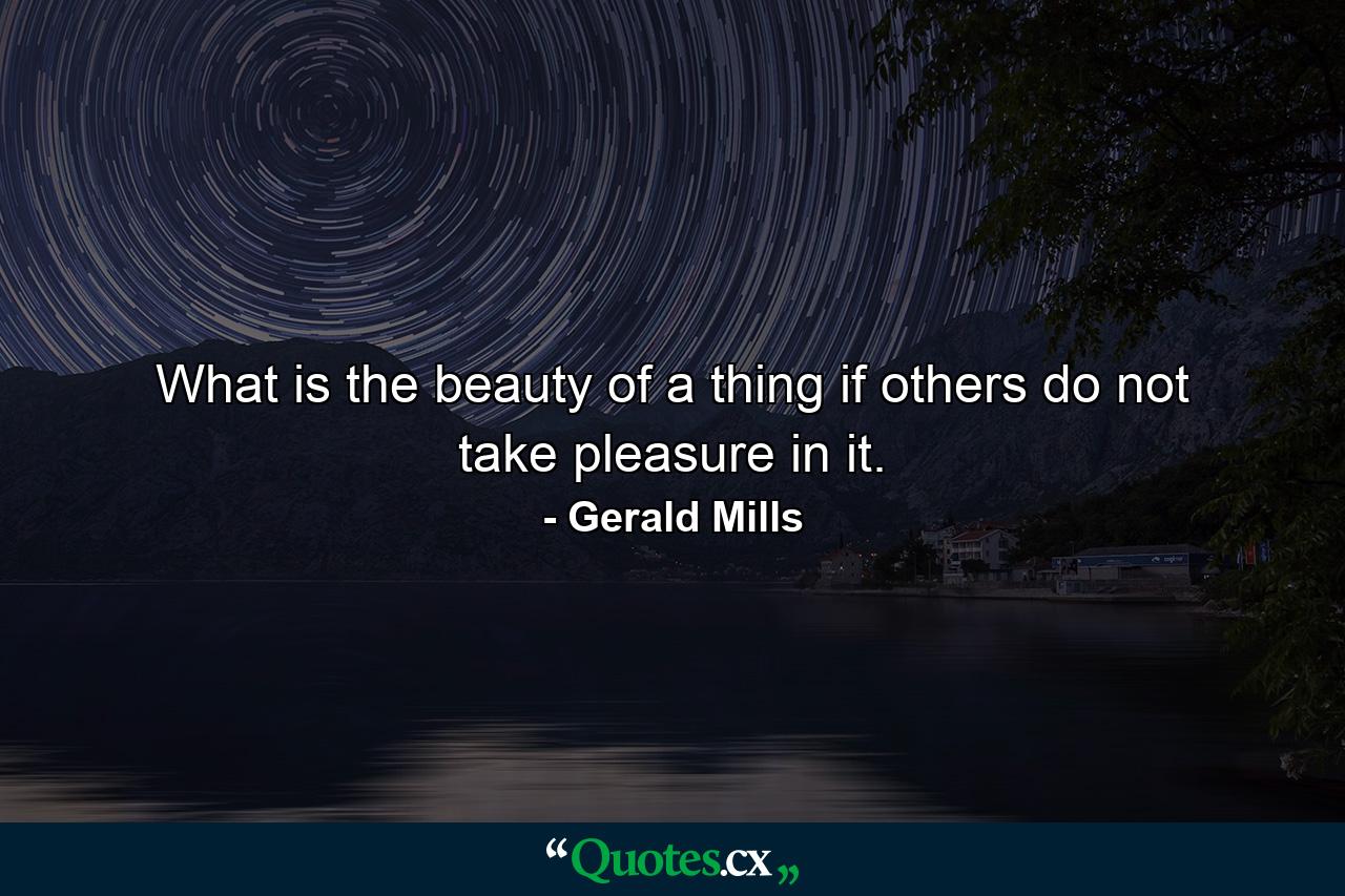 What is the beauty of a thing if others do not take pleasure in it. - Quote by Gerald Mills