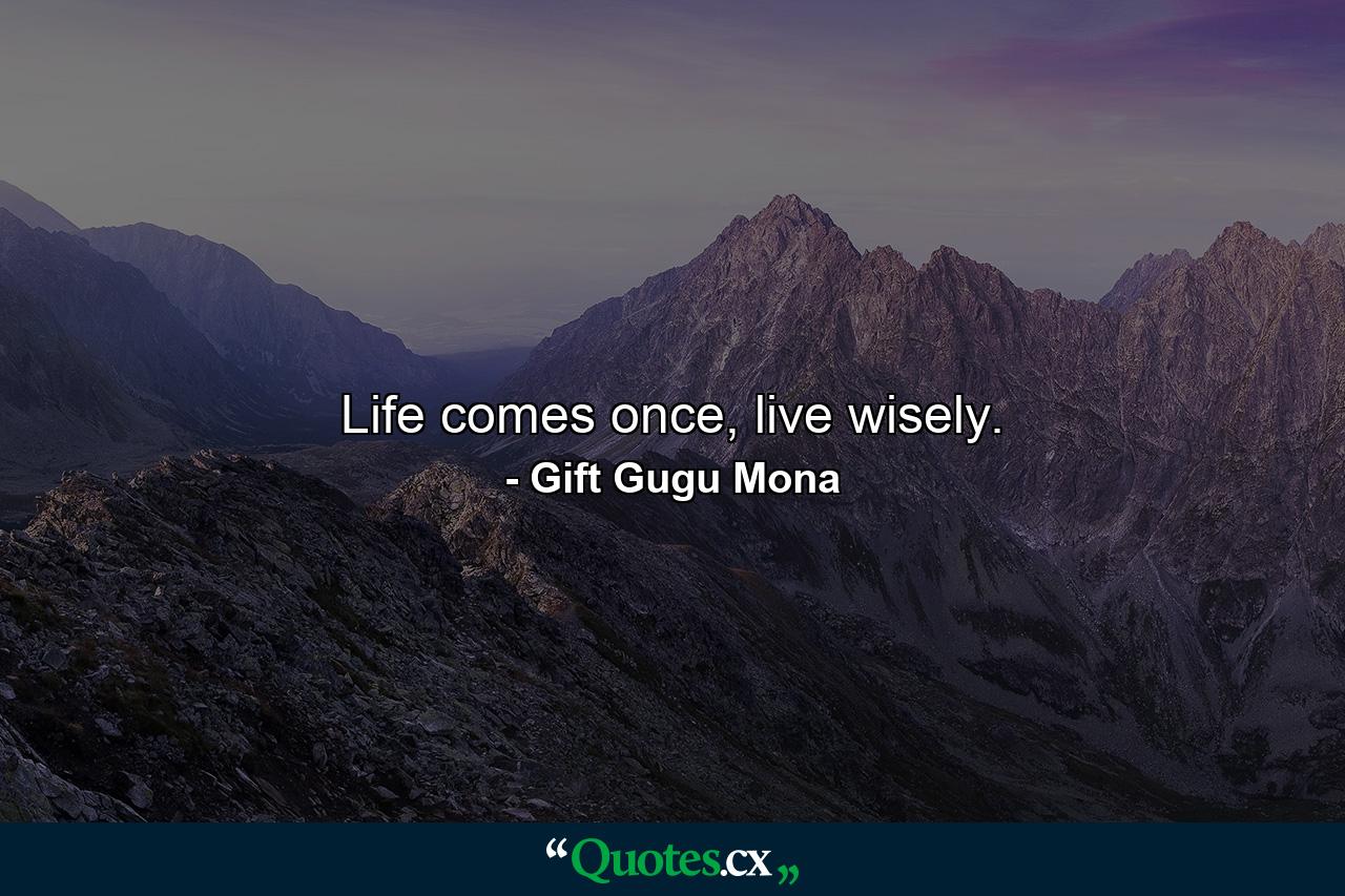 Life comes once, live wisely. - Quote by Gift Gugu Mona