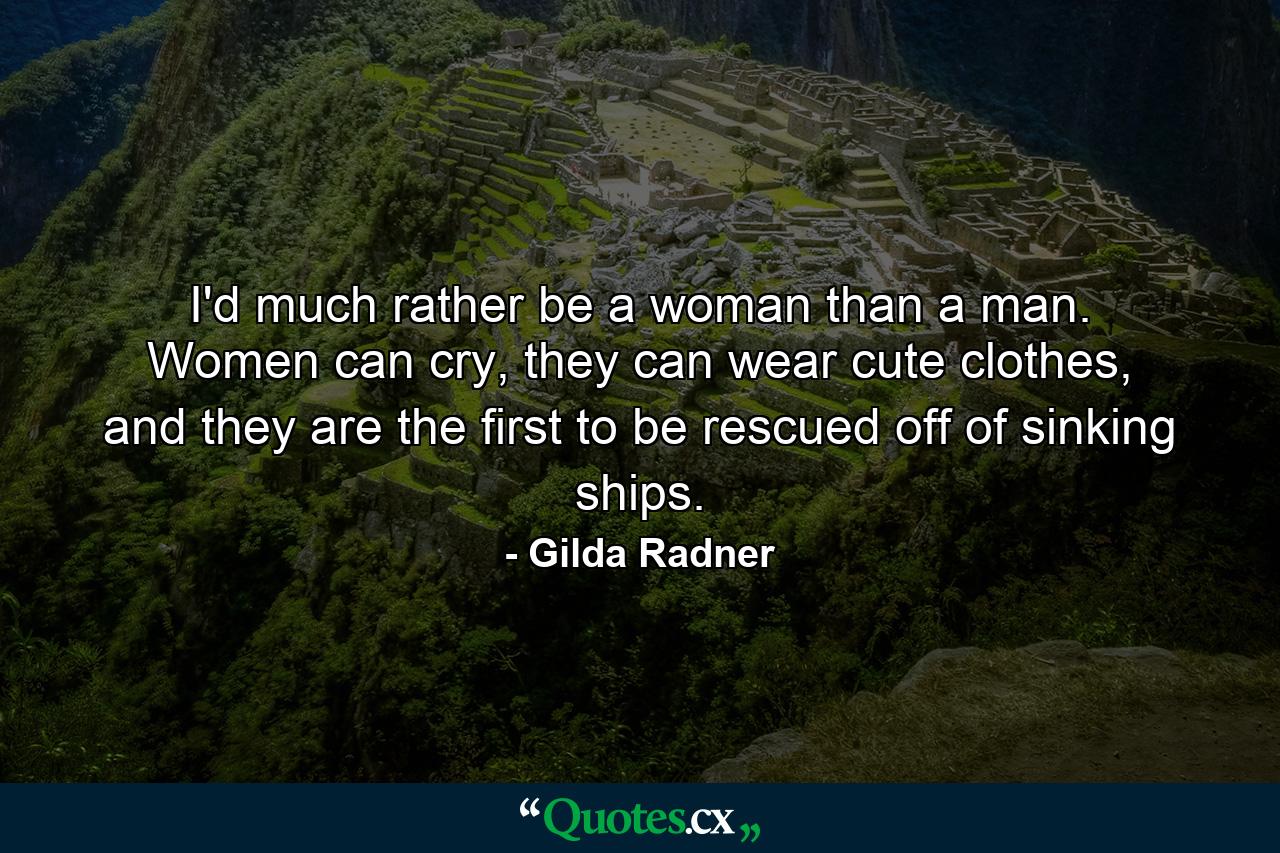 I'd much rather be a woman than a man. Women can cry, they can wear cute clothes, and they are the first to be rescued off of sinking ships. - Quote by Gilda Radner