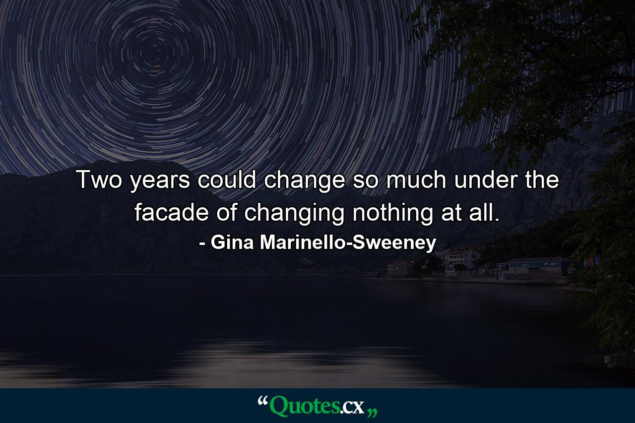 Two years could change so much under the facade of changing nothing at all. - Quote by Gina Marinello-Sweeney