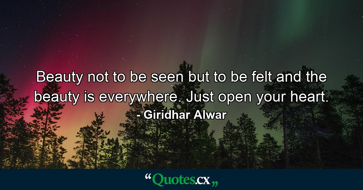 Beauty not to be seen but to be felt and the beauty is everywhere. Just open your heart. - Quote by Giridhar Alwar