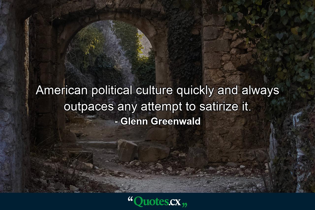 American political culture quickly and always outpaces any attempt to satirize it. - Quote by Glenn Greenwald