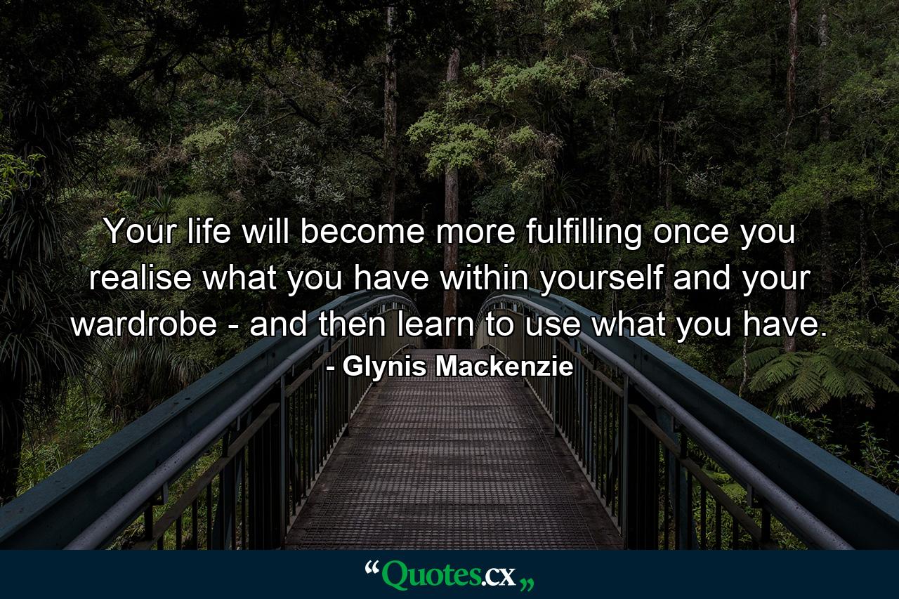 Your life will become more fulfilling once you realise what you have within yourself and your wardrobe - and then learn to use what you have. - Quote by Glynis Mackenzie