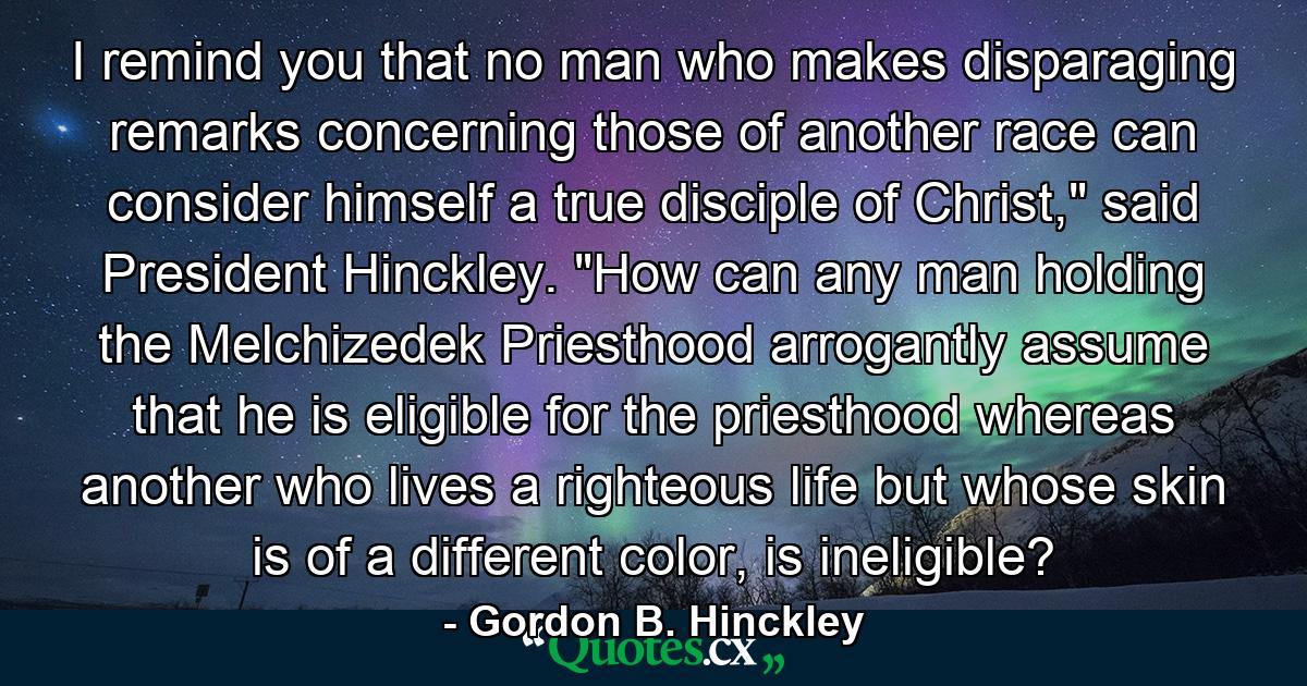 I remind you that no man who makes disparaging remarks concerning those of another race can consider himself a true disciple of Christ,