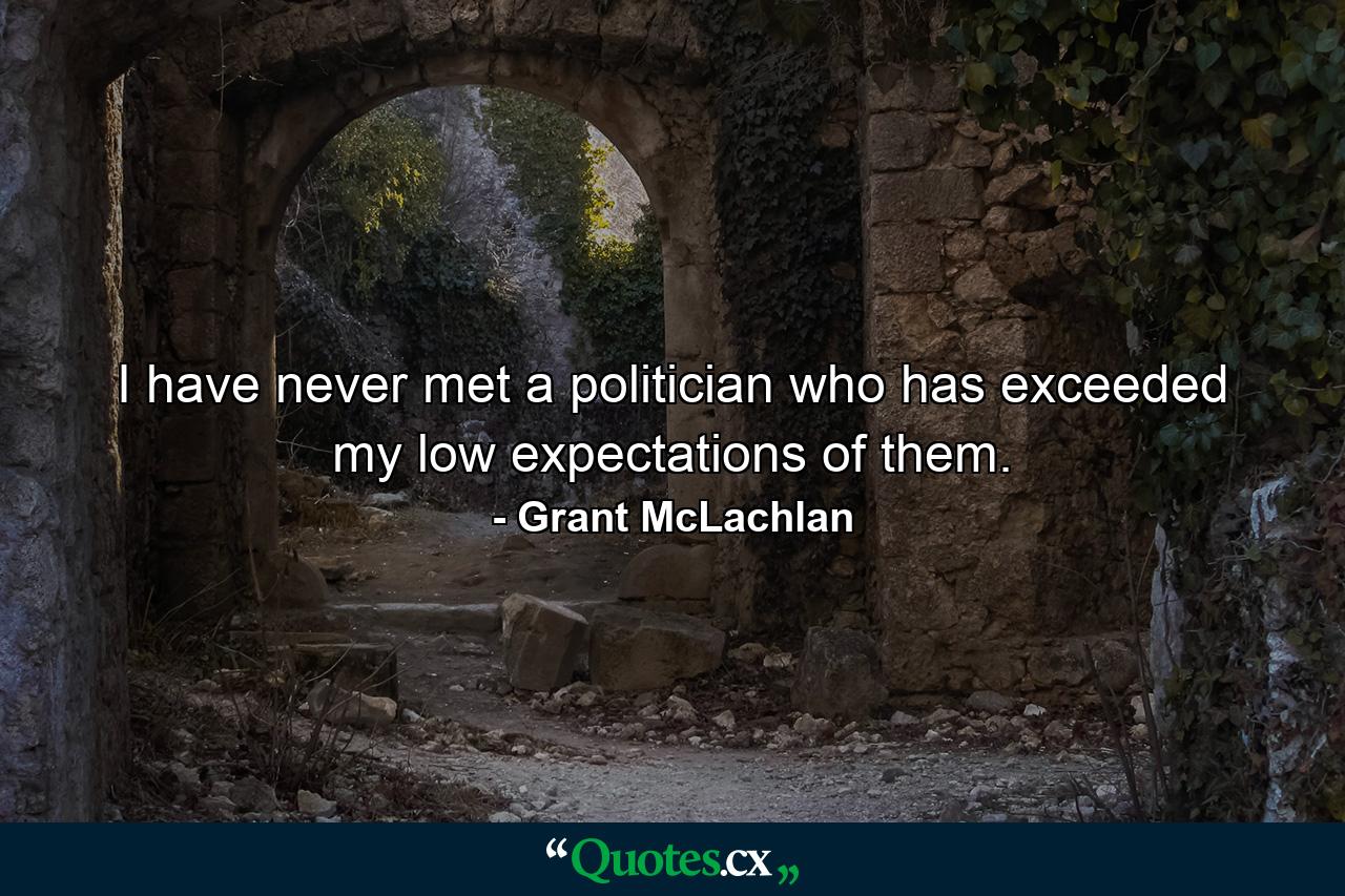 I have never met a politician who has exceeded my low expectations of them. - Quote by Grant McLachlan