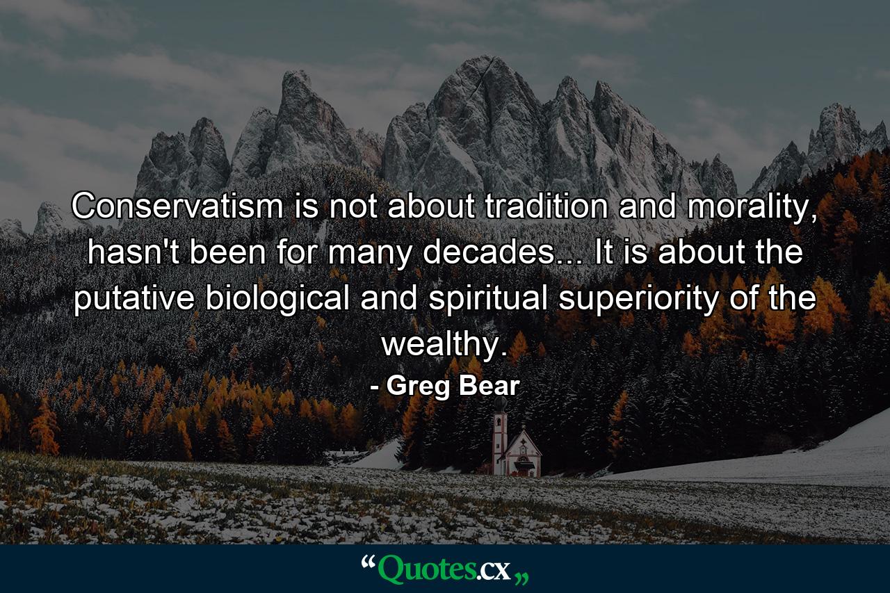 Conservatism is not about tradition and morality, hasn't been for many decades... It is about the putative biological and spiritual superiority of the wealthy. - Quote by Greg Bear