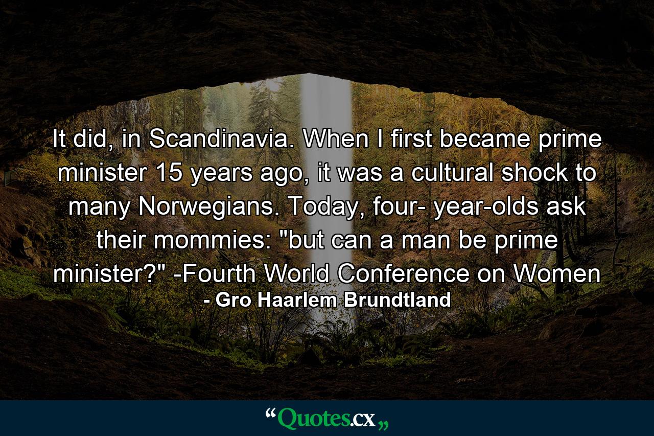 It did, in Scandinavia. When I first became prime minister 15 years ago, it was a cultural shock to many Norwegians. Today, four- year-olds ask their mommies: 