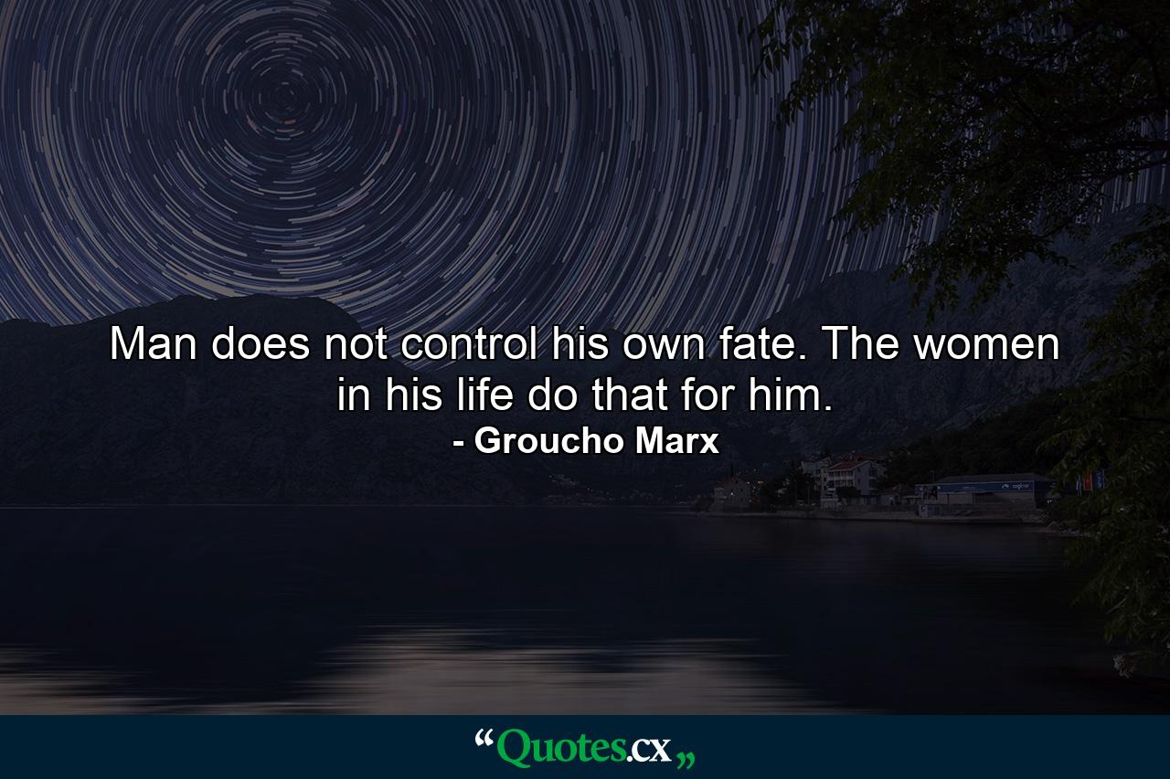 Man does not control his own fate. The women in his life do that for him. - Quote by Groucho Marx