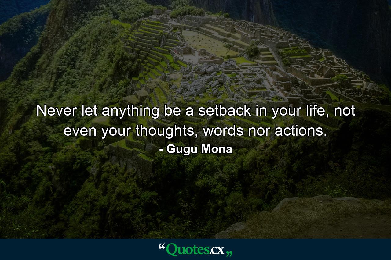 Never let anything be a setback in your life, not even your thoughts, words nor actions. - Quote by Gugu Mona