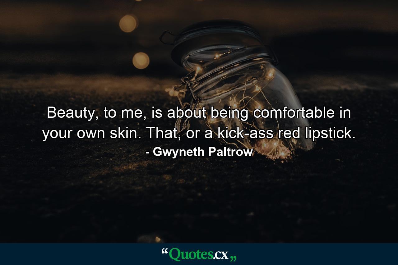 Beauty, to me, is about being comfortable in your own skin. That, or a kick-ass red lipstick. - Quote by Gwyneth Paltrow