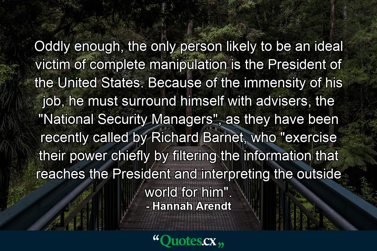 Oddly enough, the only person likely to be an ideal victim of complete manipulation is the President of the United States. Because of the immensity of his job, he must surround himself with advisers, the 