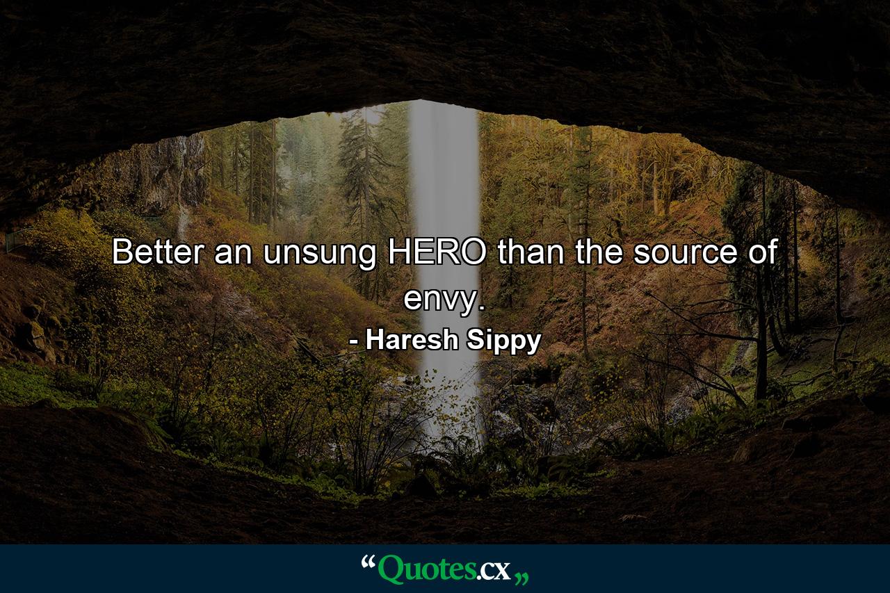 Better an unsung HERO than the source of envy. - Quote by Haresh Sippy