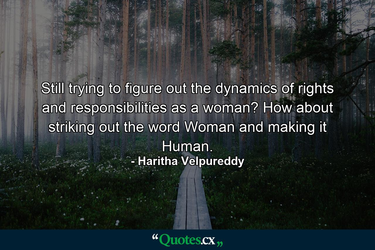 Still trying to figure out the dynamics of rights and responsibilities as a woman? How about striking out the word Woman and making it Human. - Quote by Haritha Velpureddy