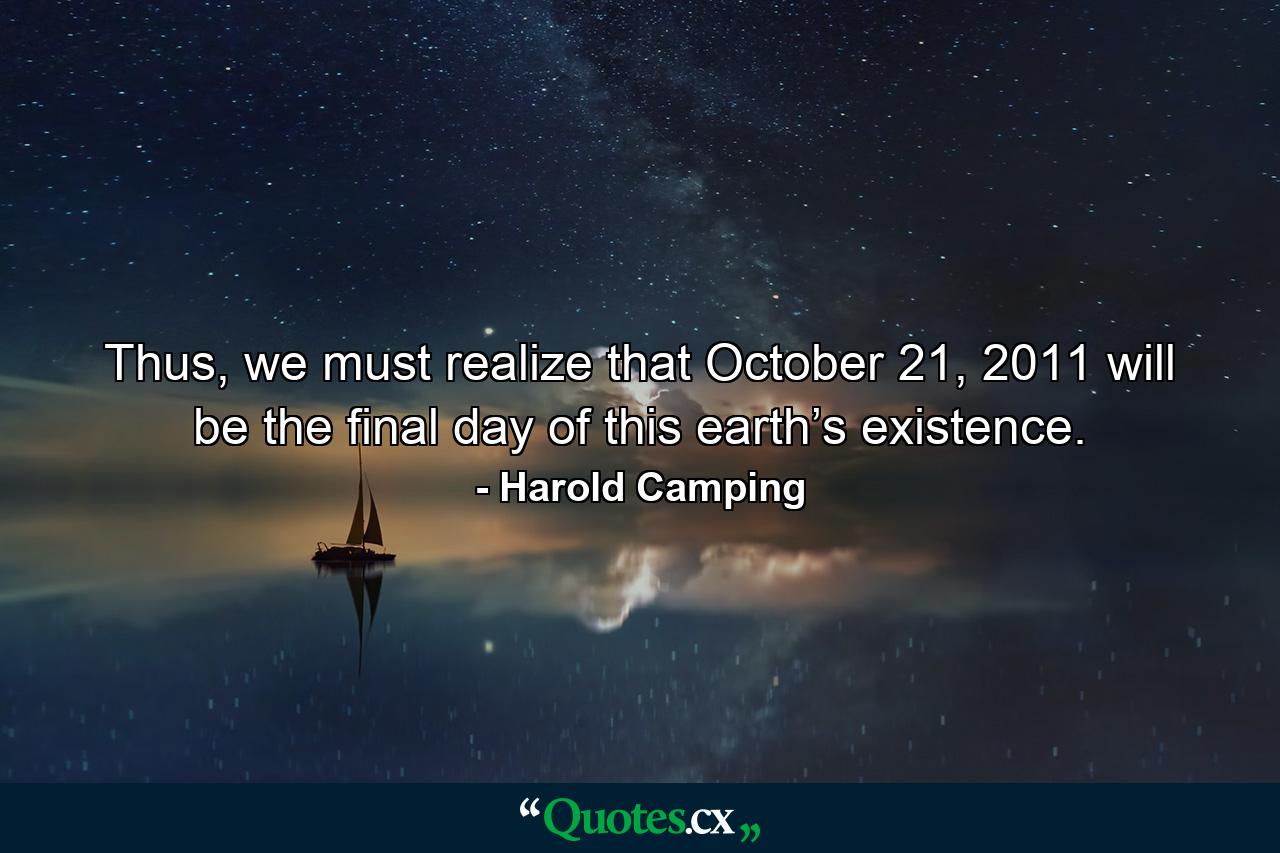 Thus, we must realize that October 21, 2011 will be the final day of this earth’s existence. - Quote by Harold Camping