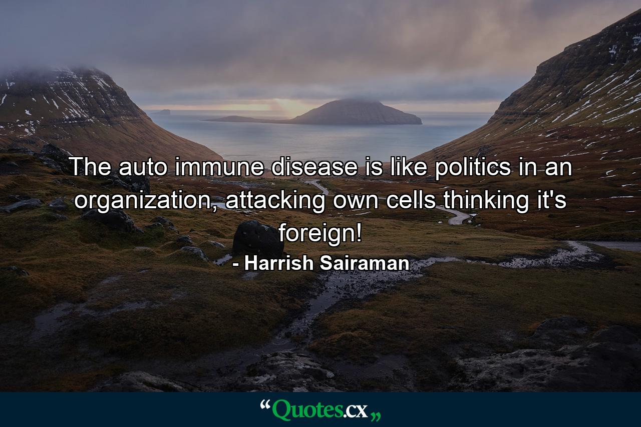 The auto immune disease is like politics in an organization, attacking own cells thinking it's foreign! - Quote by Harrish Sairaman