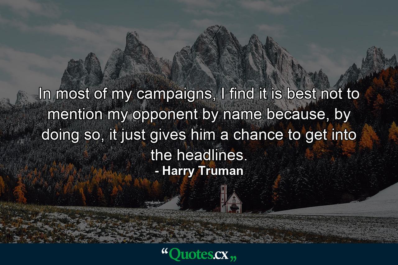 In most of my campaigns, I find it is best not to mention my opponent by name because, by doing so, it just gives him a chance to get into the headlines. - Quote by Harry Truman