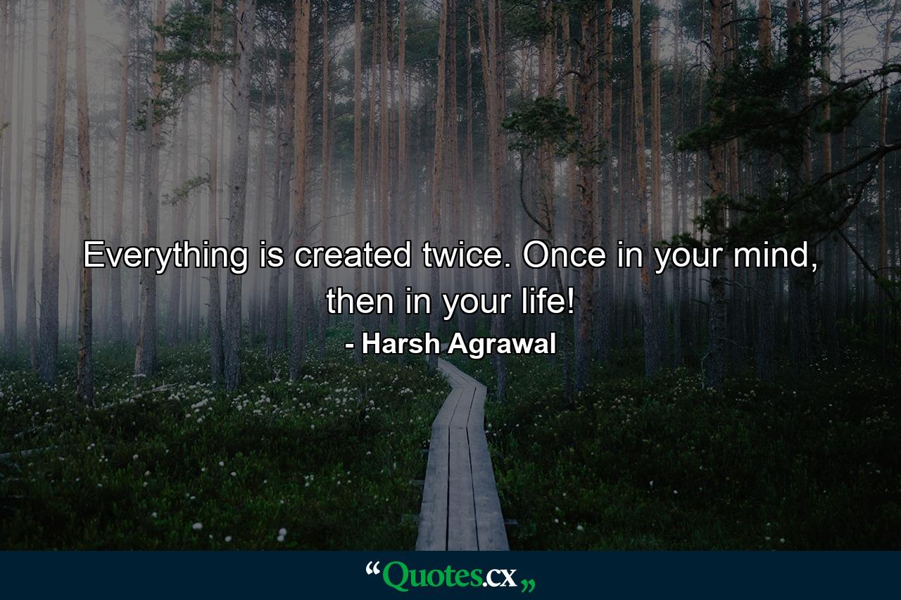 Everything is created twice. Once in your mind, then in your life! - Quote by Harsh Agrawal