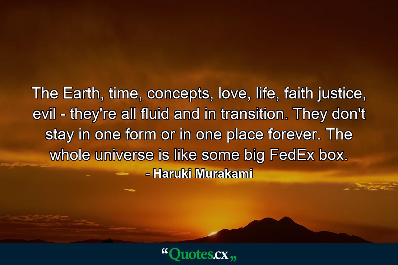 The Earth, time, concepts, love, life, faith justice, evil - they're all fluid and in transition. They don't stay in one form or in one place forever. The whole universe is like some big FedEx box. - Quote by Haruki Murakami