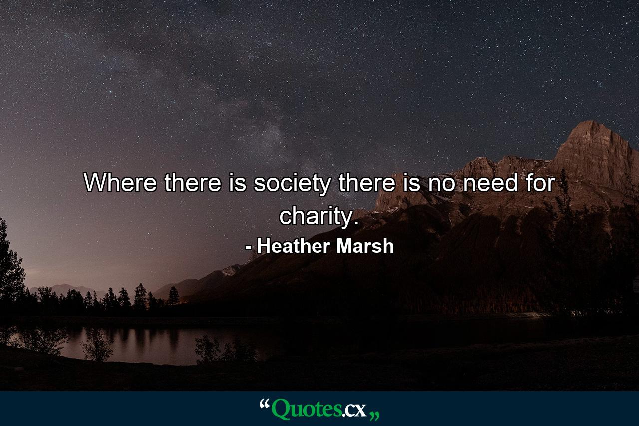 Where there is society there is no need for charity. - Quote by Heather Marsh