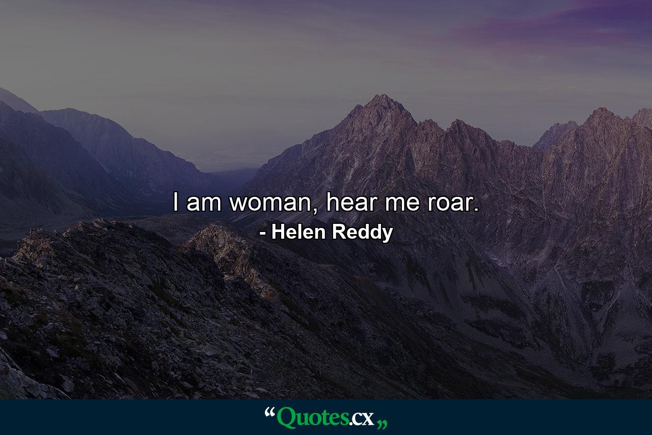 I am woman, hear me roar. - Quote by Helen Reddy