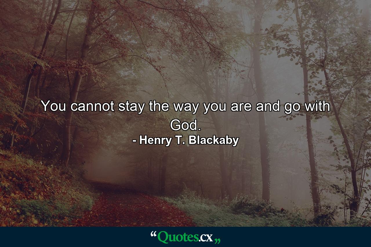 You cannot stay the way you are and go with God. - Quote by Henry T. Blackaby