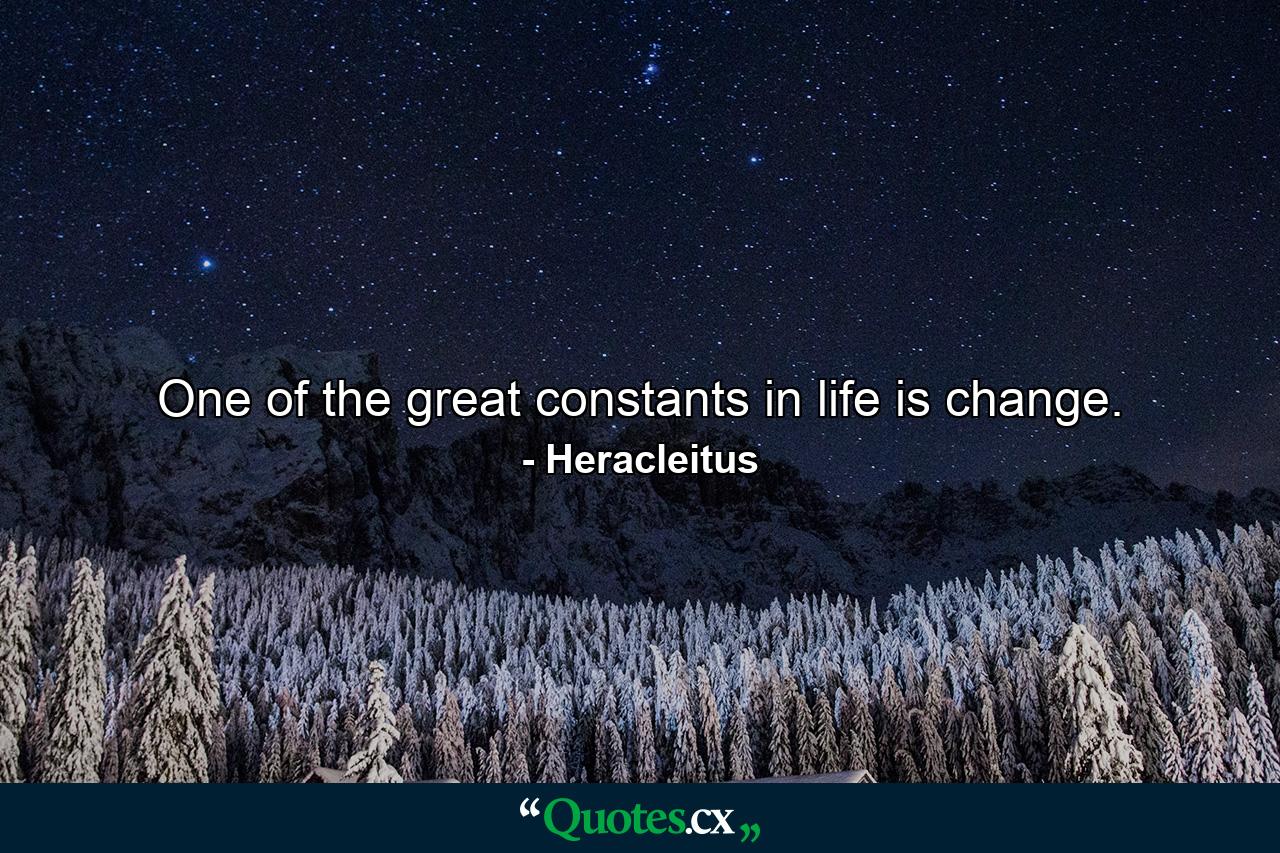 One of the great constants in life is change. - Quote by Heracleitus