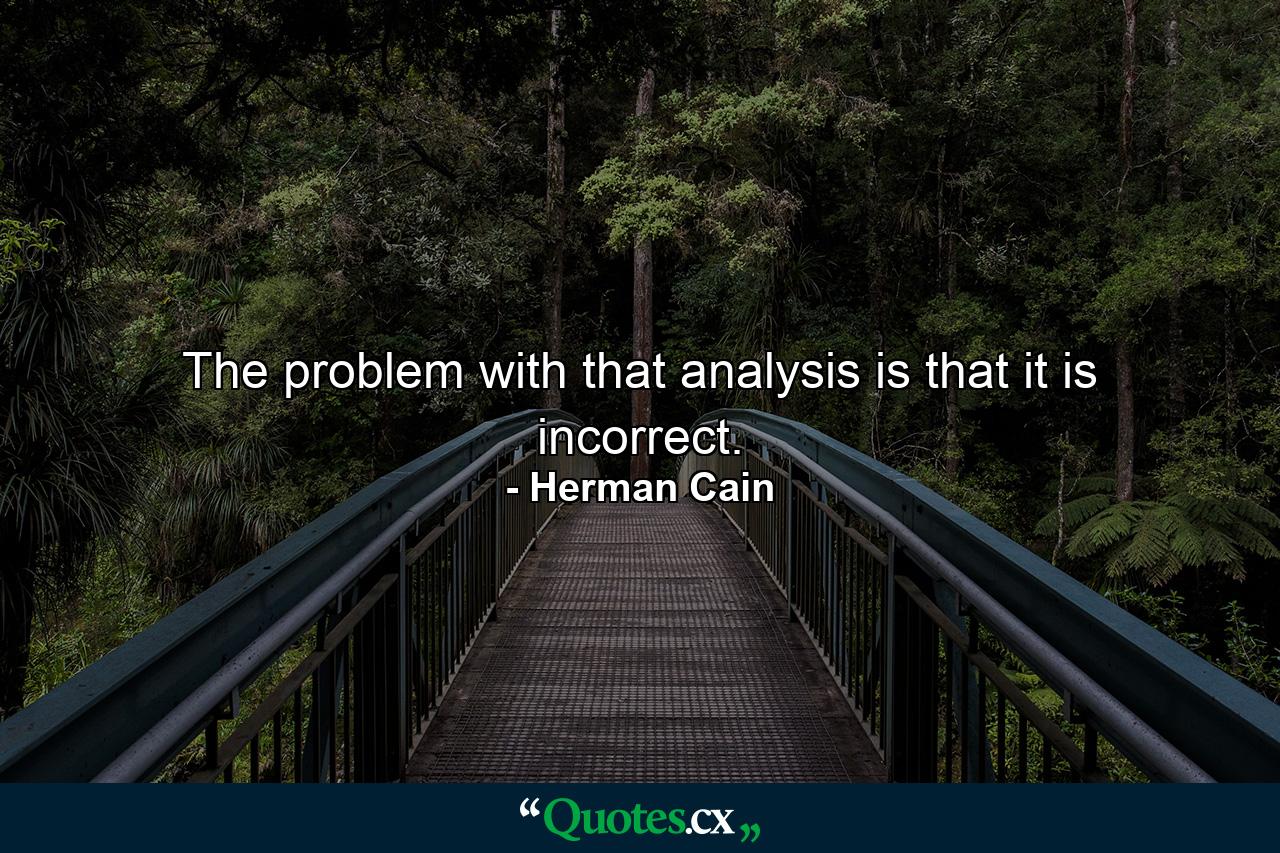 The problem with that analysis is that it is incorrect. - Quote by Herman Cain