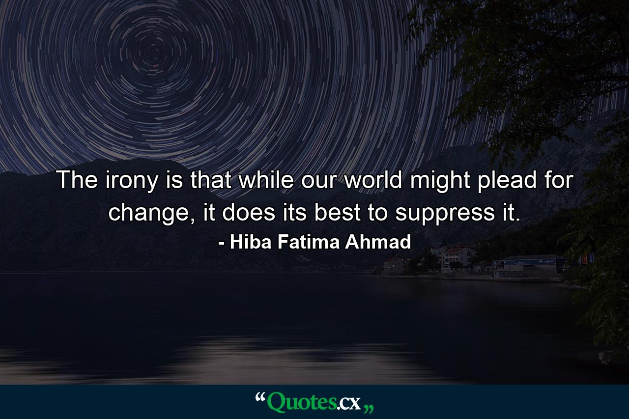 The irony is that while our world might plead for change, it does its best to suppress it. - Quote by Hiba Fatima Ahmad