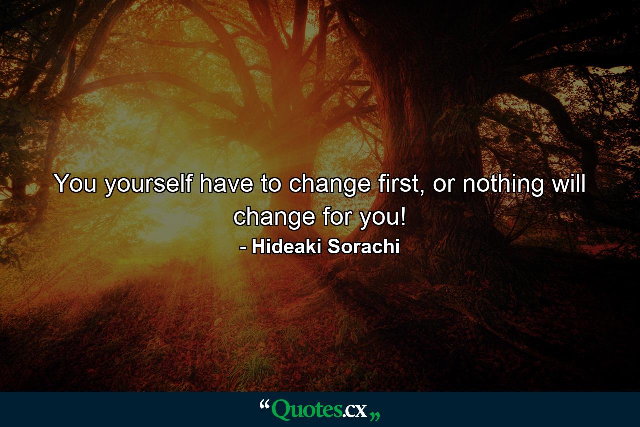 You yourself have to change first, or nothing will change for you! - Quote by Hideaki Sorachi