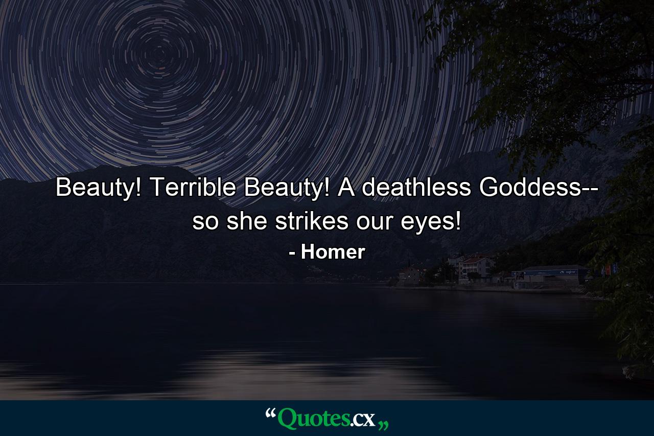 Beauty! Terrible Beauty! A deathless Goddess-- so she strikes our eyes! - Quote by Homer