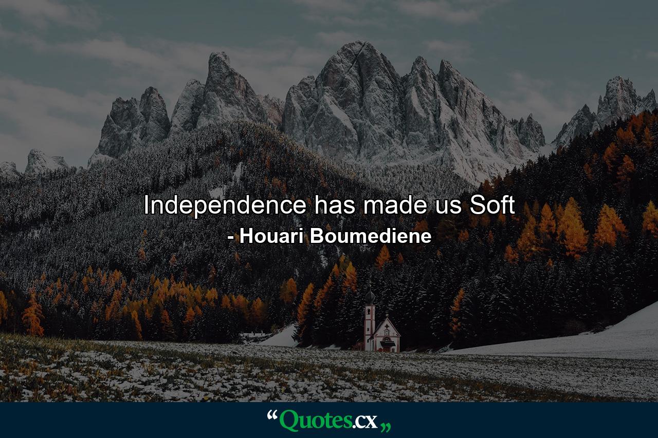 Independence has made us Soft - Quote by Houari Boumediene