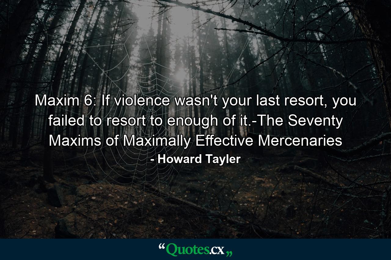 Maxim 6: If violence wasn't your last resort, you failed to resort to enough of it.-The Seventy Maxims of Maximally Effective Mercenaries - Quote by Howard Tayler