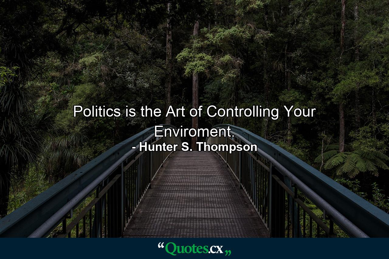 Politics is the Art of Controlling Your Enviroment. - Quote by Hunter S. Thompson