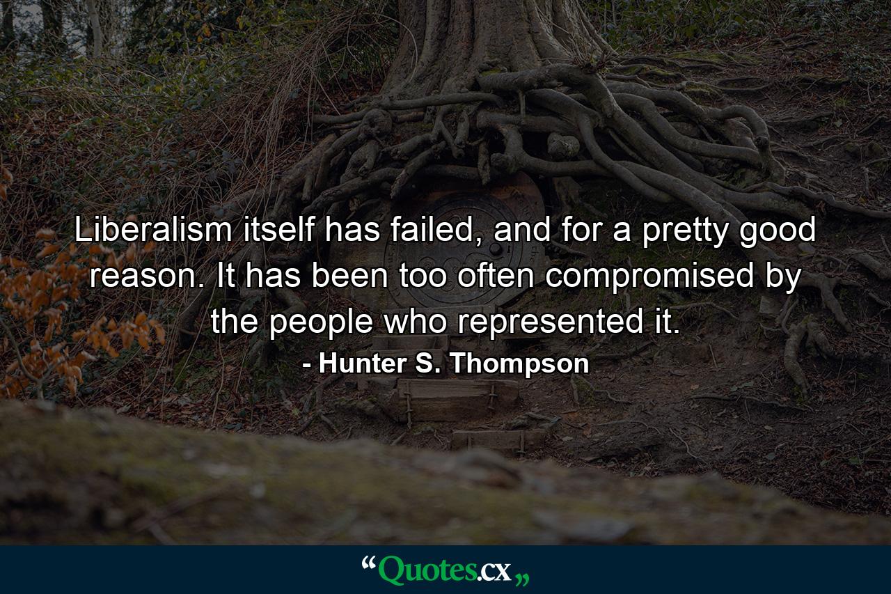 Liberalism itself has failed, and for a pretty good reason. It has been too often compromised by the people who represented it. - Quote by Hunter S. Thompson