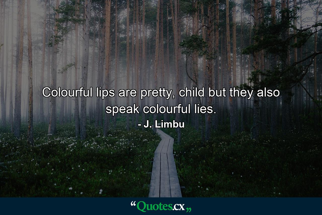 Colourful lips are pretty, child but they also speak colourful lies. - Quote by J. Limbu