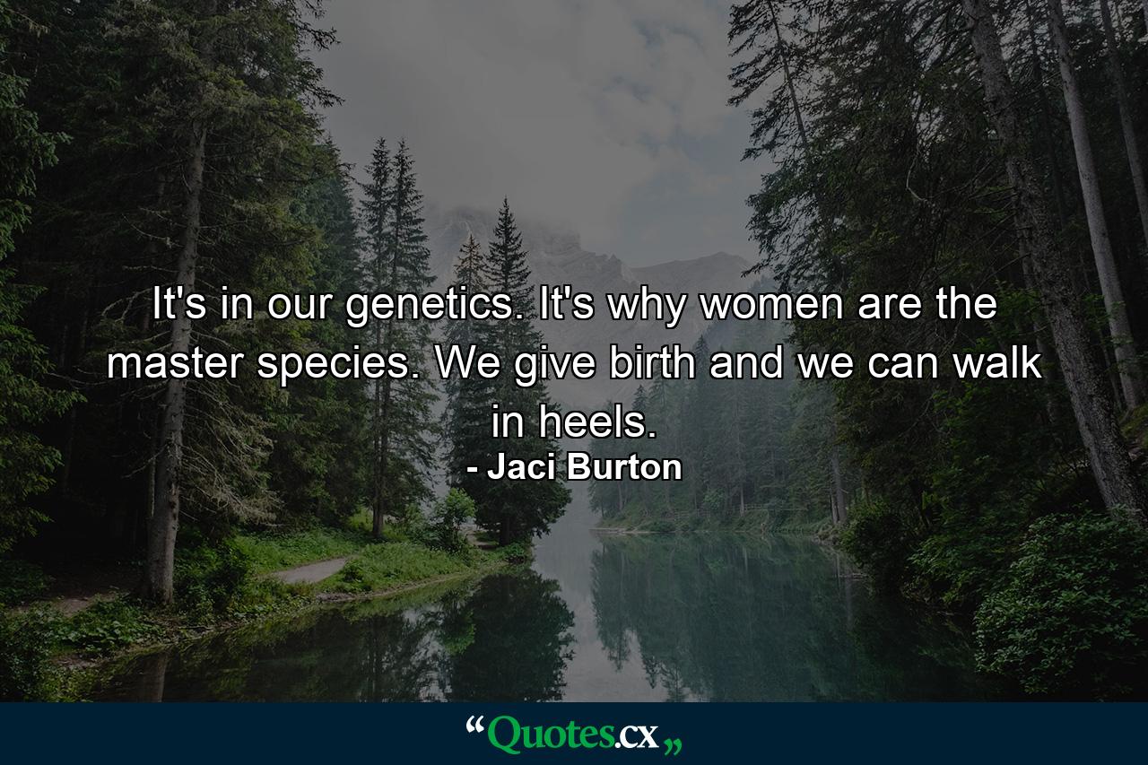 It's in our genetics. It's why women are the master species. We give birth and we can walk in heels. - Quote by Jaci Burton