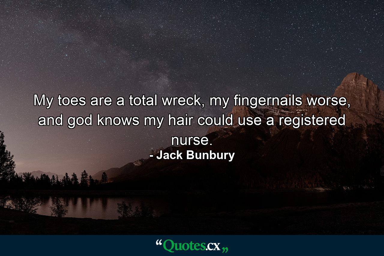 My toes are a total wreck, my fingernails worse, and god knows my hair could use a registered nurse. - Quote by Jack Bunbury