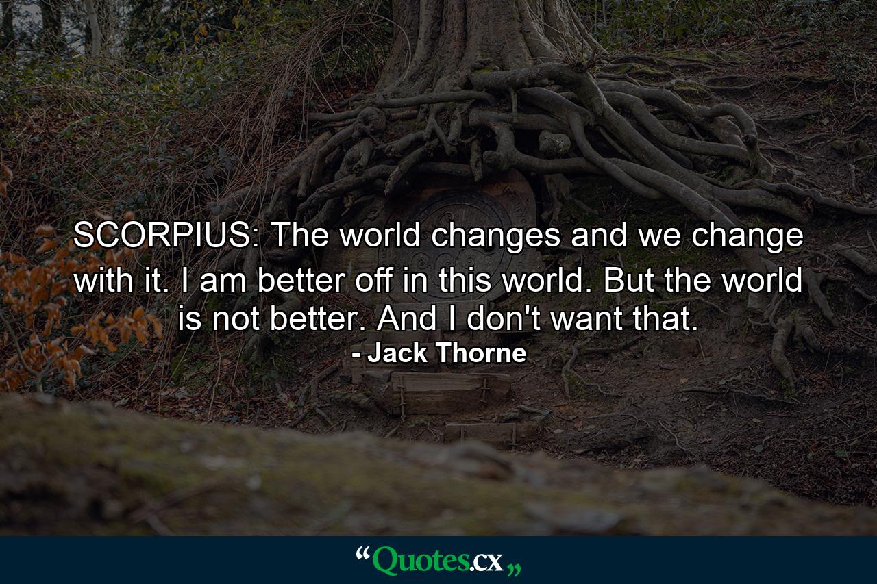 SCORPIUS: The world changes and we change with it. I am better off in this world. But the world is not better. And I don't want that. - Quote by Jack Thorne