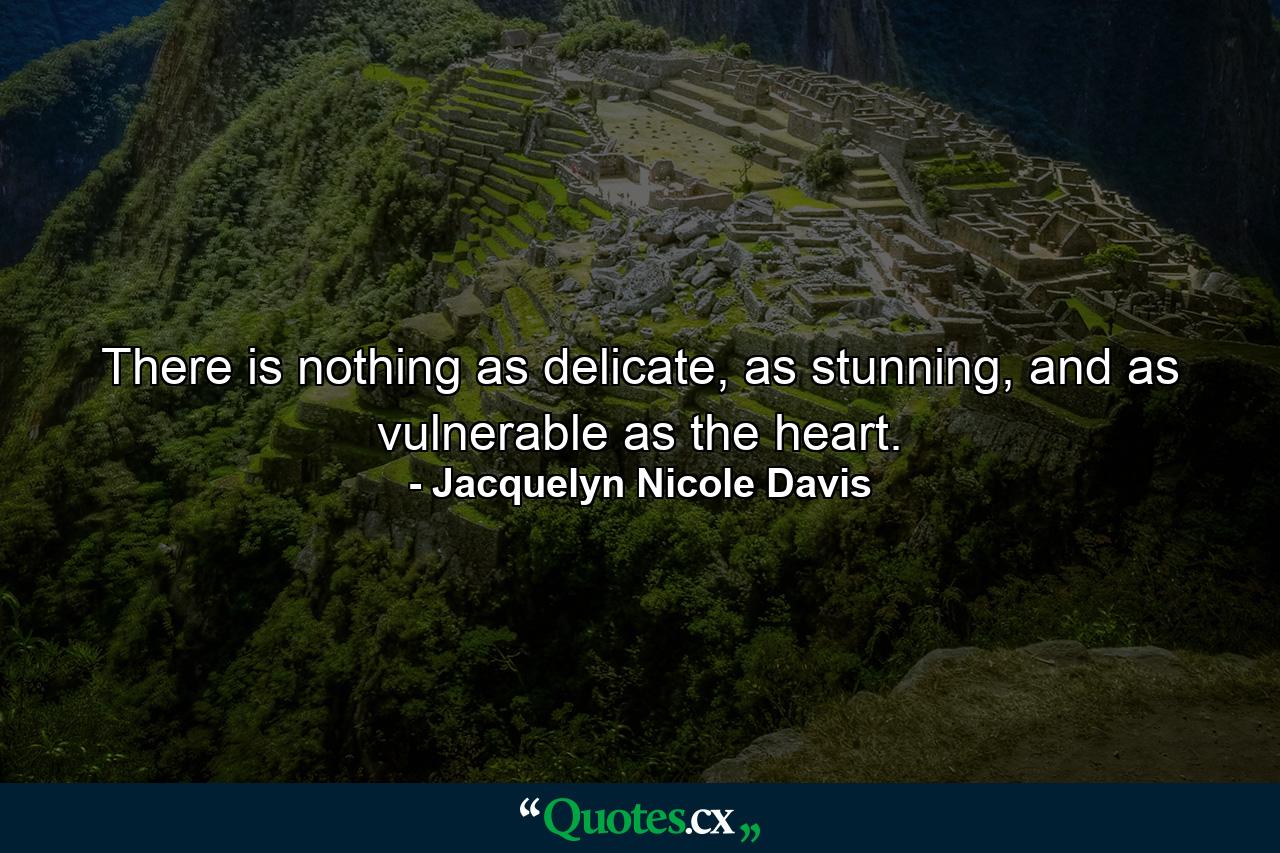 There is nothing as delicate, as stunning, and as vulnerable as the heart. - Quote by Jacquelyn Nicole Davis