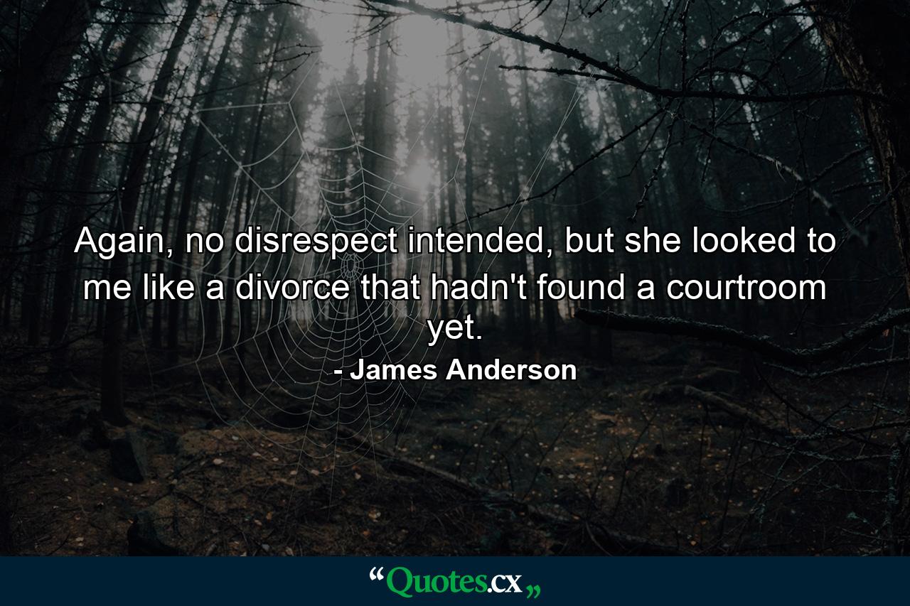 Again, no disrespect intended, but she looked to me like a divorce that hadn't found a courtroom yet. - Quote by James Anderson