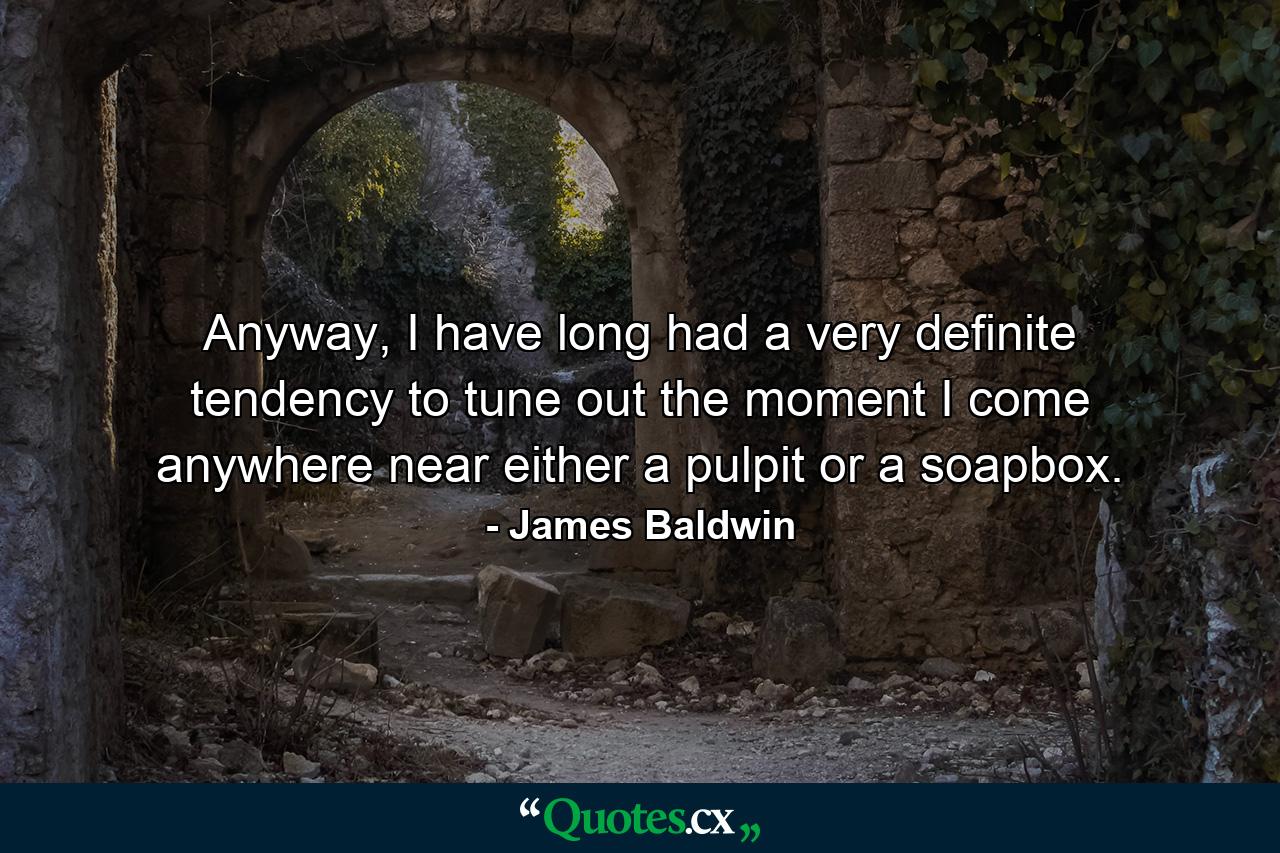 Anyway, I have long had a very definite tendency to tune out the moment I come anywhere near either a pulpit or a soapbox. - Quote by James Baldwin