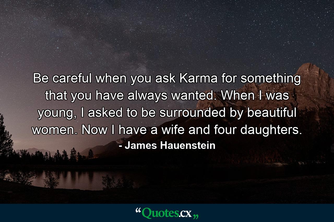 Be careful when you ask Karma for something that you have always wanted. When I was young, I asked to be surrounded by beautiful women. Now I have a wife and four daughters. - Quote by James Hauenstein