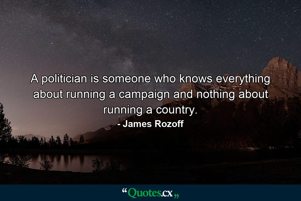 A politician is someone who knows everything about running a campaign and nothing about running a country. - Quote by James Rozoff